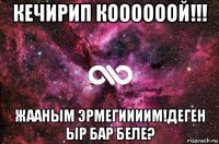 кечирип коооооой!!! жааным эрмегиииим!деген ыр бар беле?