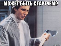 может быть стартуем? 