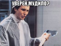 уверен,мудило? 