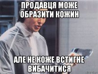 продавця може образити кожин але не коже встигне вибачитися