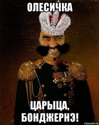 олесичка царыца, бонджернэ!