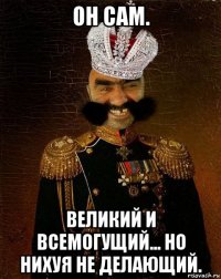 он сам. великий и всемогущий... но нихуя не делающий.