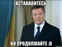 астанавитесь но продолжайте :d