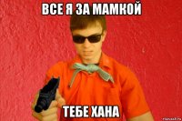 все я за мамкой тебе хана