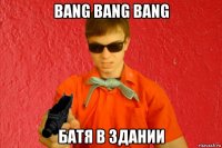 bang bang bang батя в здании