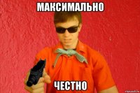 максимально честно