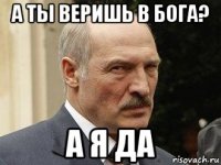 а ты веришь в бога? а я да