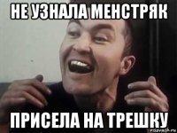 не узнала менстряк присела на трешку