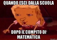 quando esci dalla scuola dopo il compito di matematica