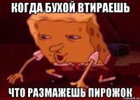 когда бухой втираешь что размажешь пирожок