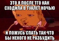 это я после тго как сходила в туалет ночью и ложусь спать так что бы некого не разбудить