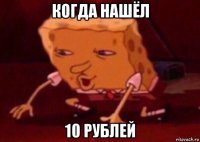 когда нашёл 10 рублей