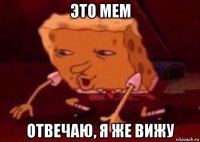 это мем отвечаю, я же вижу