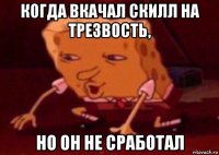 когда вкачал скилл на трезвость, но он не сработал