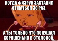 когда физрук заставил отжаться 30 раз, а ты только что покушал хорошенько в столовой.