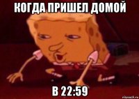 когда пришел домой в 22:59