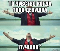 то чувство когда твоя девушка лучшая:*