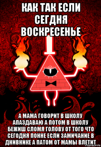 как так если сегдня воскресенье а мама говорит в школу апаздаваю а потом в школу бежиш сломя голову от того что сегодня понне если замичание в днивнике а патом от мамы влетит