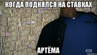 когда поднялся на ставках артёма