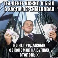 ты денег нажил и был в хасла переименован но не продажами сэкономил на булках столовых