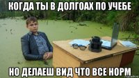 когда ты в долгоах по учебе но делаеш вид что все норм