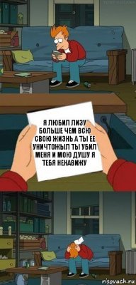 я любил Лизу больше чем всю свою жизнь а ты ее уничтожыл ты убил меня и мою душу я тебя ненавижу