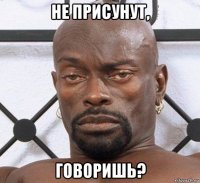 не присунут, говоришь?