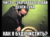 чисть сука зарабатывай денги сука как я будучистить?