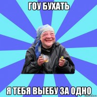 гоу бухать я тебя выебу за одно