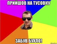 прийшов на тусовку забув бухло!