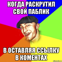 когда раскрутил свой паблик в оставляя ссылку в коментах