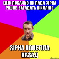 едік побачив як пада зірка рішив загадать жиланіє зірка полетіла назад