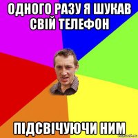 одного разу я шукав свій телефон підсвічуючи ним