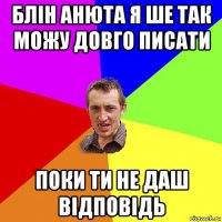 блін анюта я ше так можу довго писати поки ти не даш відповідь