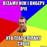 візьму ніж і виберу очі хто тебе сліпаку схоче