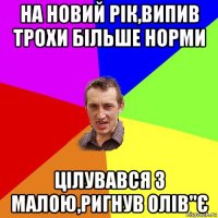 на новий рік,випив трохи більше норми цілувався з малою,ригнув олів"є