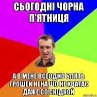 сьогодні чорна п'ятниця а в мене всеодно блять грошей ні на шо не хватає даже со скідкой