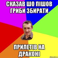 сказав шо пішов гриби збирати прилетів на драконі