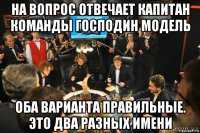на вопрос отвечает капитан команды господин модель оба варианта правильные. это два разных имени