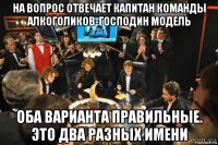 на вопрос отвечает капитан команды алкоголиков-господин модель оба варианта правильные. это два разных имени