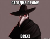сегодня приму всех!