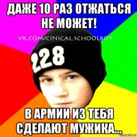 даже 10 раз отжаться не может! в армии из тебя сделают мужика...