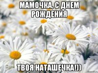 мамочка, с днем рождения твоя наташечка!))