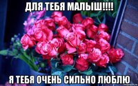 для тебя малыш!!!! я тебя очень сильно люблю