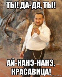 ты! да-да, ты! ай-нанэ-нанэ, красавица!