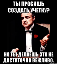 ты просишь создать учетку? но ты делаешь это не достаточно вежливо.