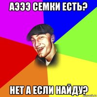 аэээ семки есть? нет а если найду?