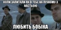 коли запитали як в тебе на лічному з настьою любить бобіка