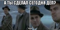 а ты сделал сегодня деп? ....