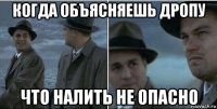 когда объясняешь дропу что налить не опасно